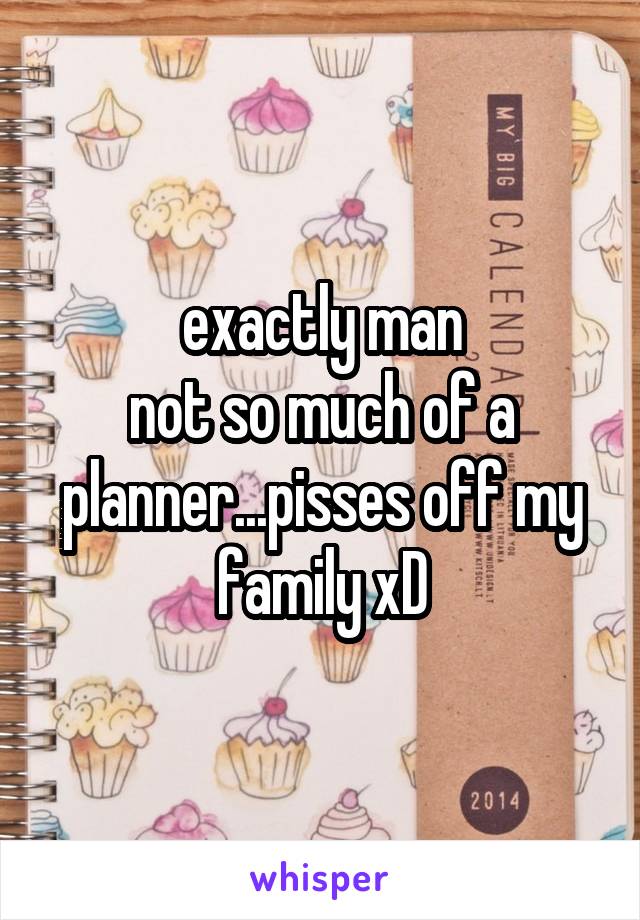 exactly man
not so much of a planner...pisses off my family xD