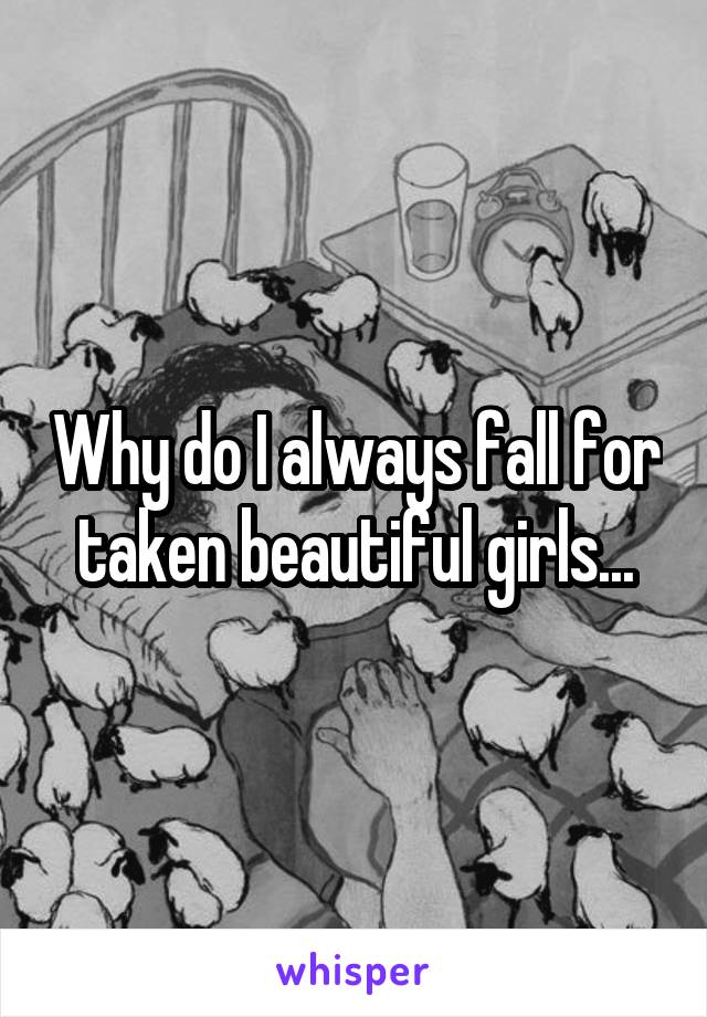 Why do I always fall for taken beautiful girls...