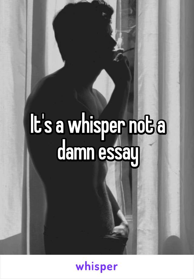 It's a whisper not a damn essay