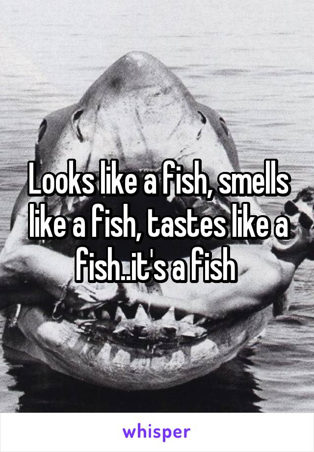 Looks like a fish, smells like a fish, tastes like a fish..it's a fish 