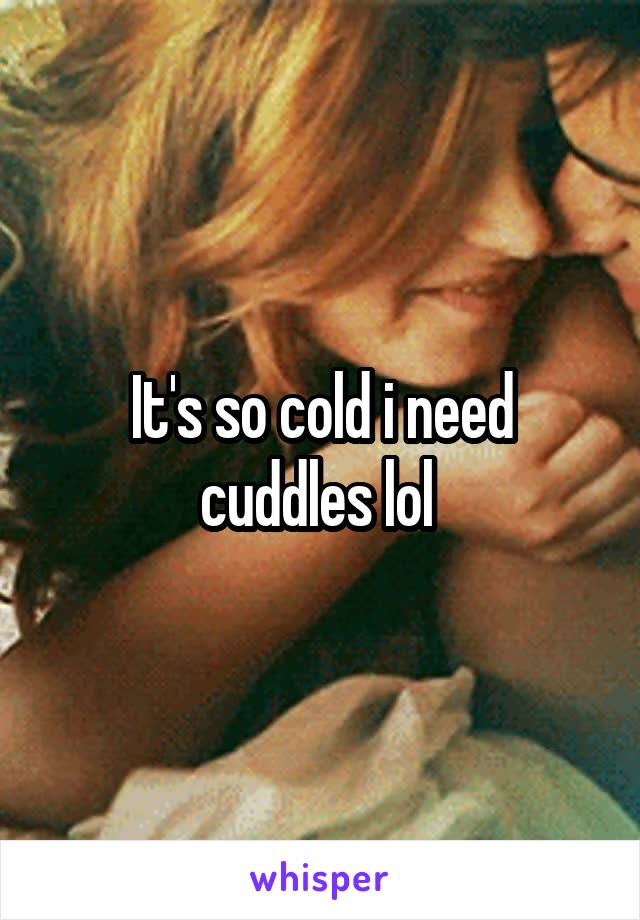 It's so cold i need cuddles lol 