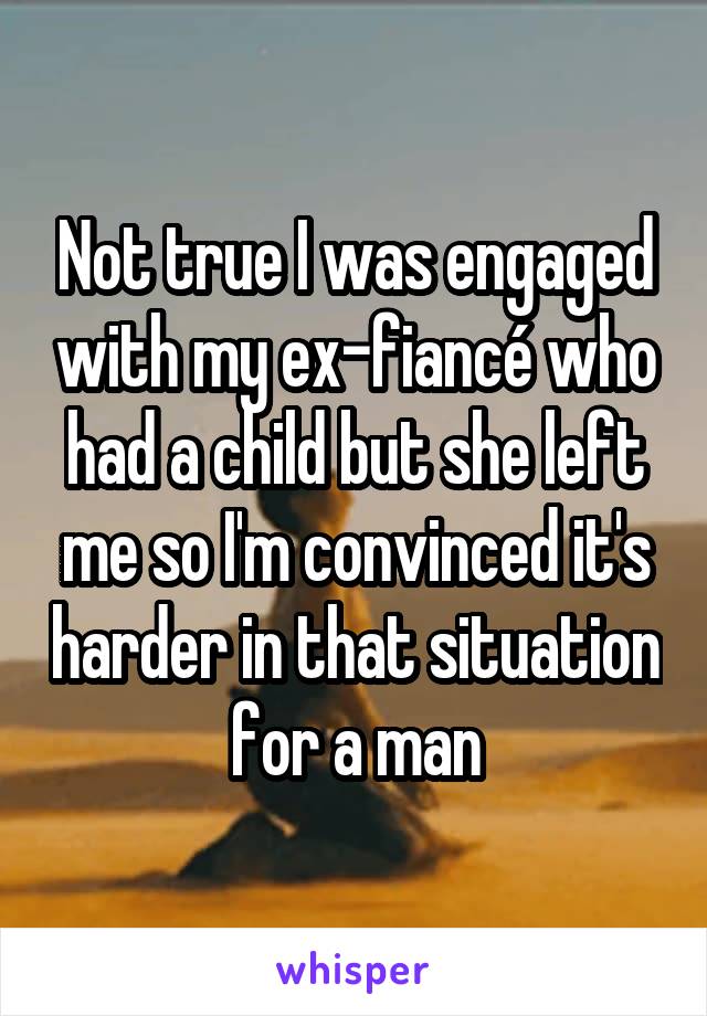 Not true I was engaged with my ex-fiancé who had a child but she left me so I'm convinced it's harder in that situation for a man