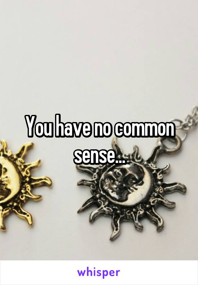 You have no common sense...