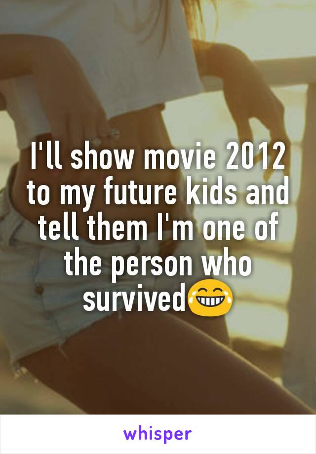 I'll show movie 2012 to my future kids and tell them I'm one of the person who survived😂