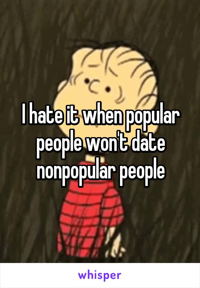 I hate it when popular people won't date nonpopular people