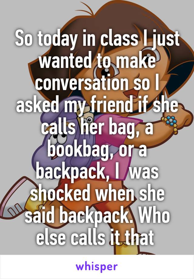 So today in class I just wanted to make conversation so I asked my friend if she calls her bag, a bookbag, or a backpack, I  was shocked when she said backpack. Who else calls it that 