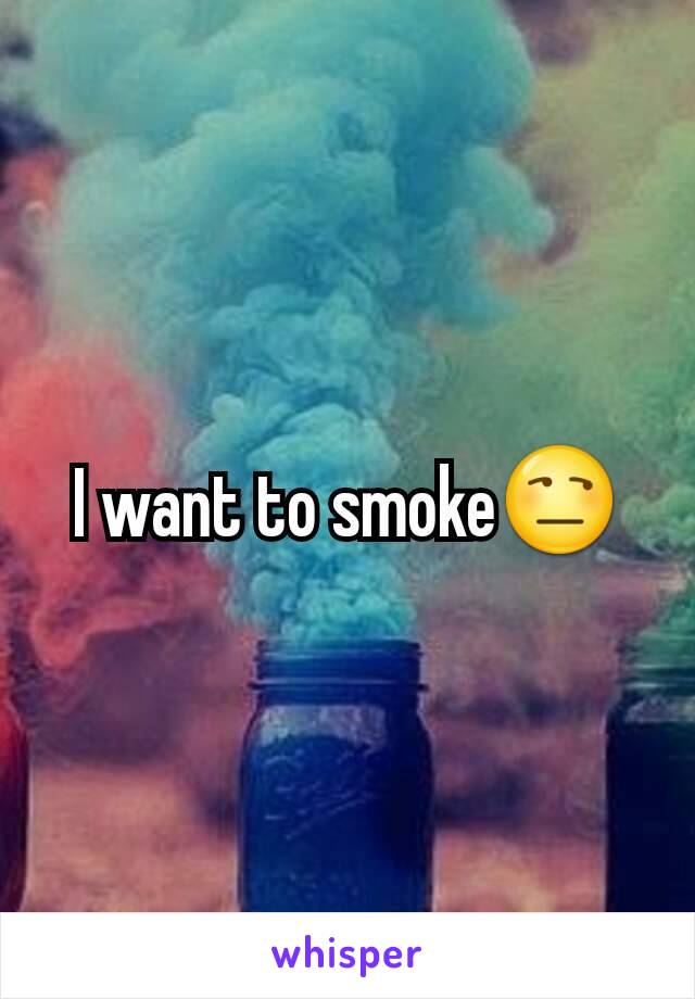 I want to smoke😒