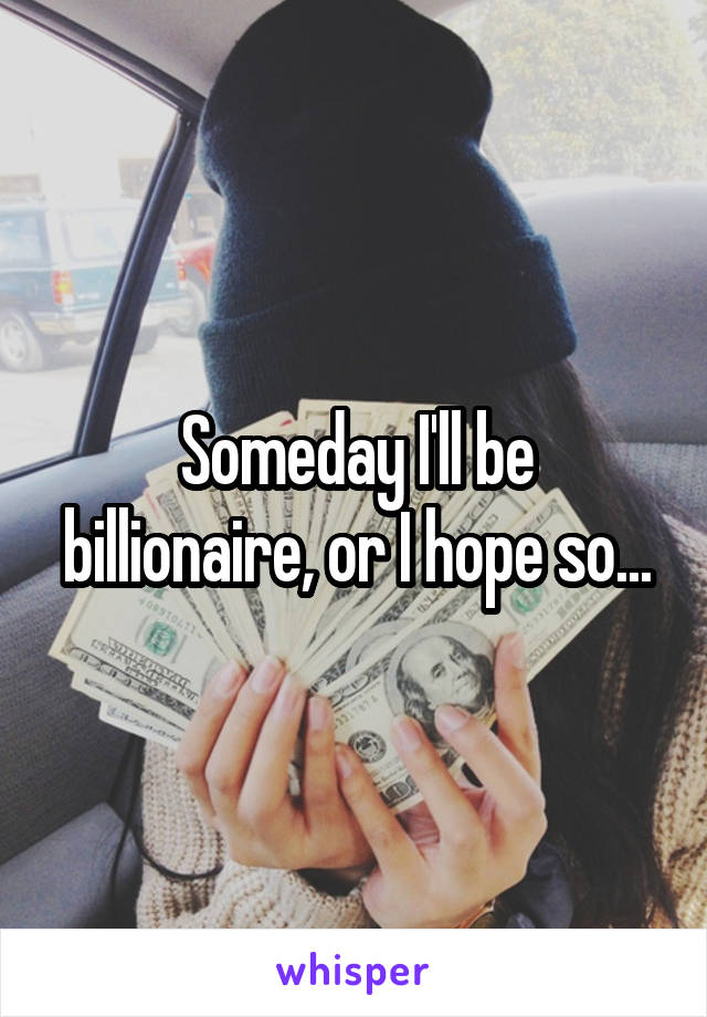 Someday I'll be billionaire, or I hope so...