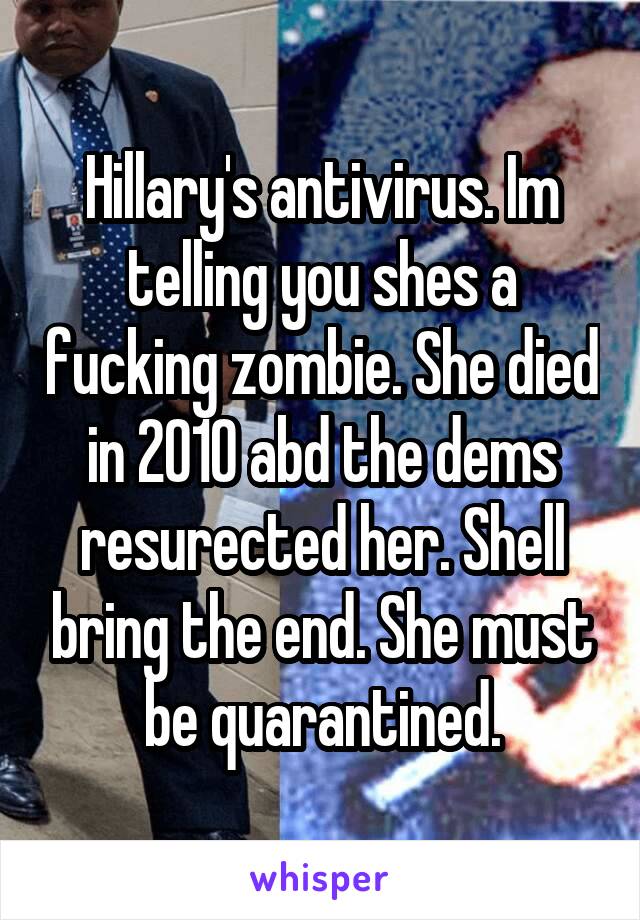 Hillary's antivirus. Im telling you shes a fucking zombie. She died in 2010 abd the dems resurected her. Shell bring the end. She must be quarantined.