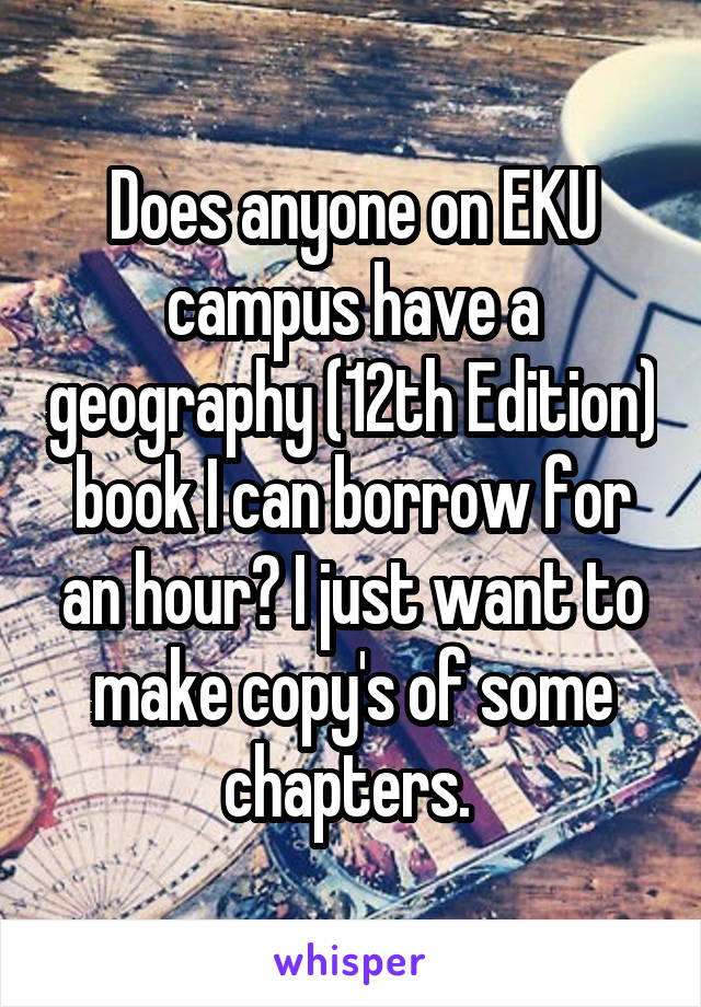 Does anyone on EKU campus have a geography (12th Edition) book I can borrow for an hour? I just want to make copy's of some chapters. 