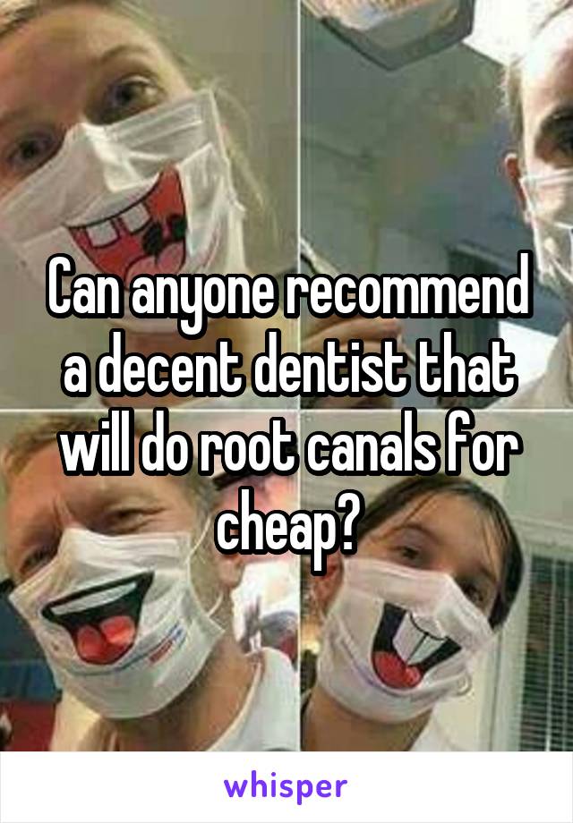 Can anyone recommend a decent dentist that will do root canals for cheap?