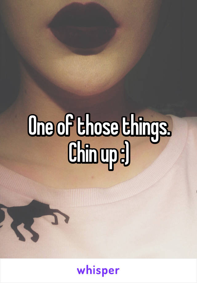 One of those things. Chin up :)
