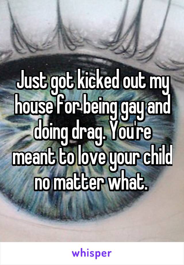 Just got kicked out my house for being gay and doing drag. You're meant to love your child no matter what. 