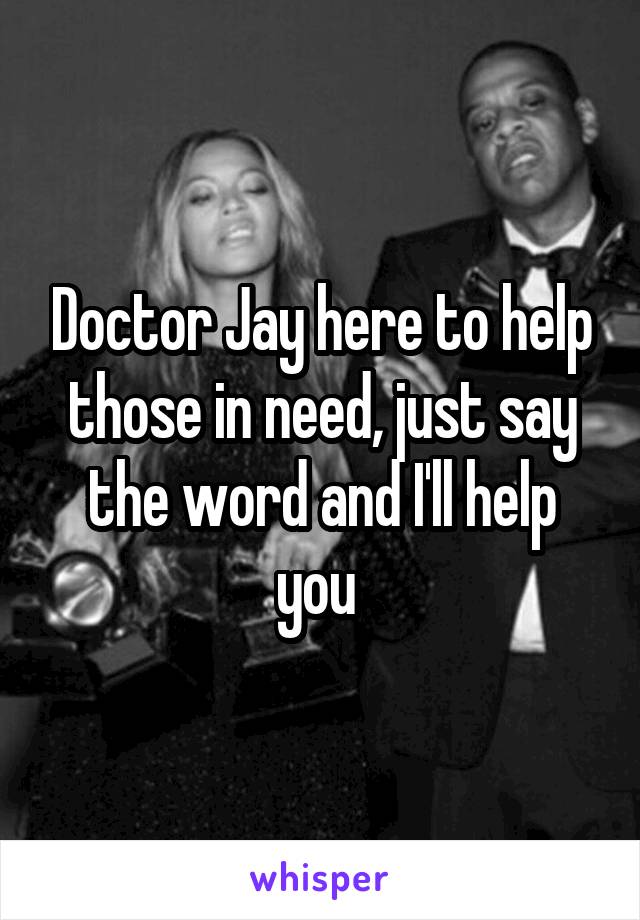 Doctor Jay here to help those in need, just say the word and I'll help you 