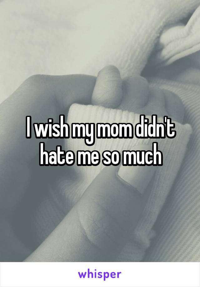 I wish my mom didn't hate me so much