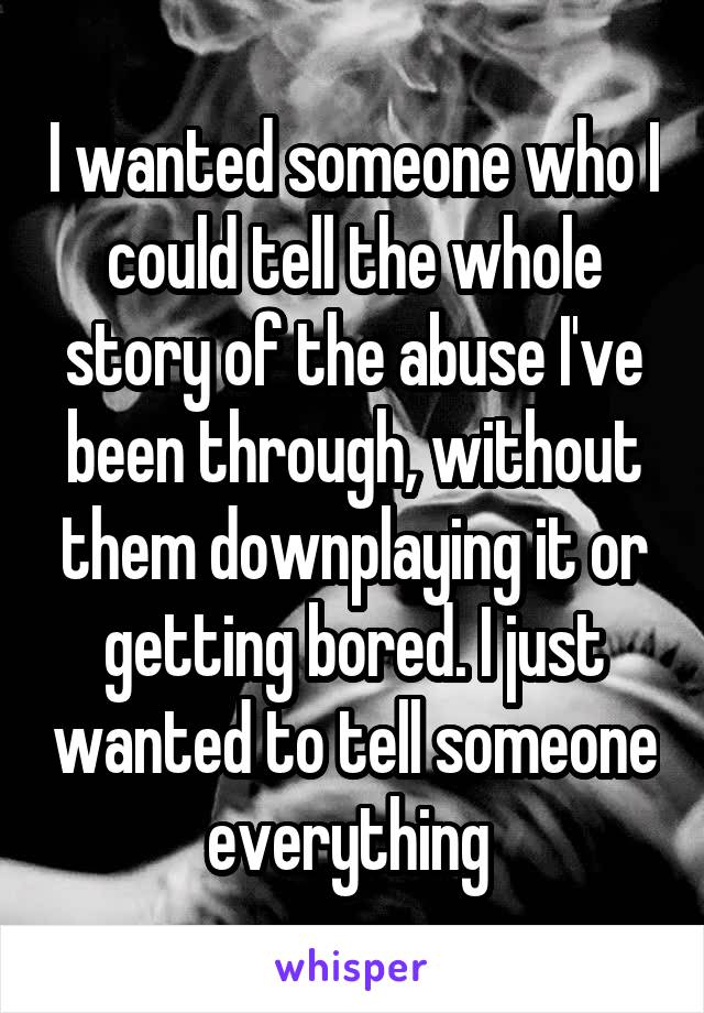 I wanted someone who I could tell the whole story of the abuse I've been through, without them downplaying it or getting bored. I just wanted to tell someone everything 