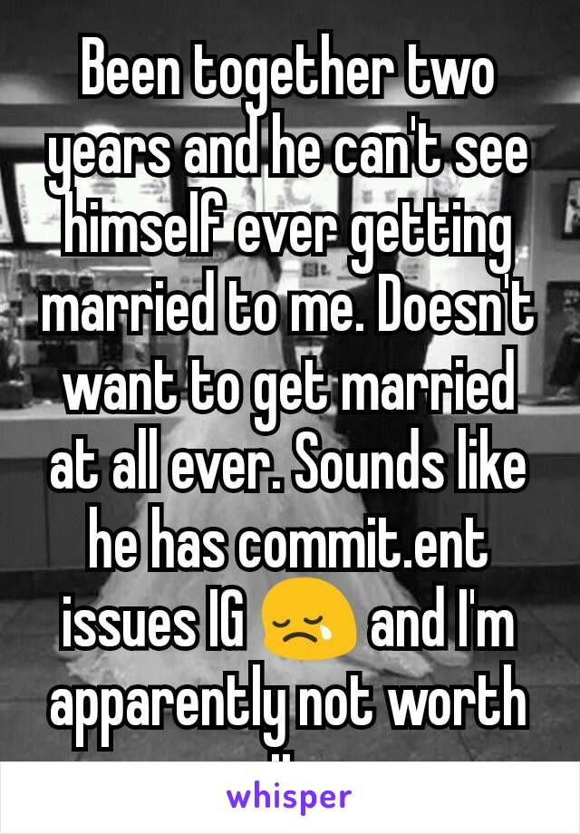 Been together two years and he can't see himself ever getting married to me. Doesn't want to get married at all ever. Sounds like he has commit.ent issues IG 😢 and I'm apparently not worth it