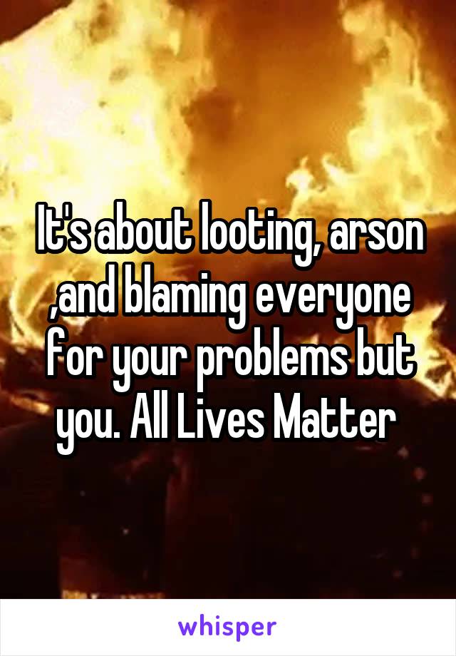 It's about looting, arson ,and blaming everyone for your problems but you. All Lives Matter 