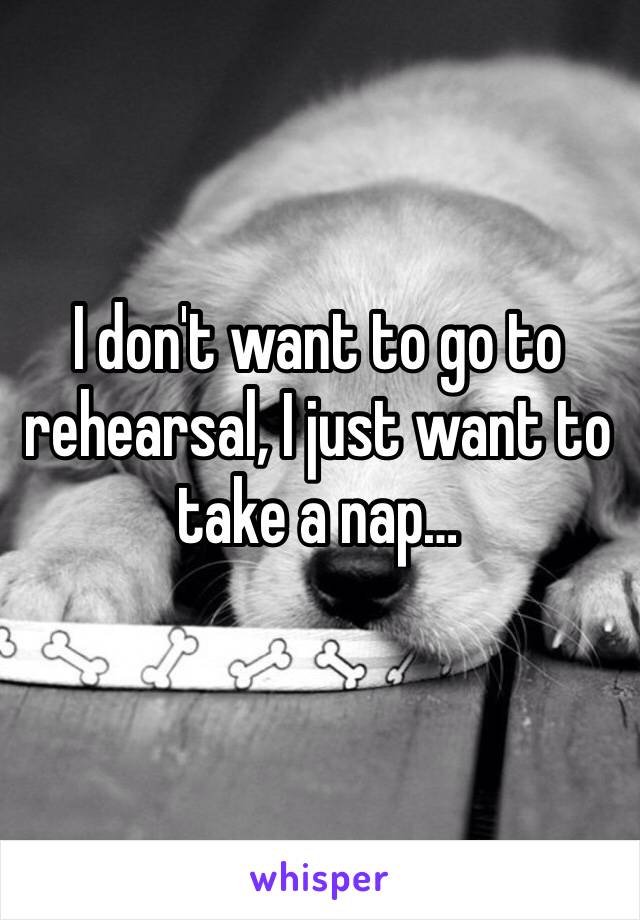 I don't want to go to rehearsal, I just want to take a nap…