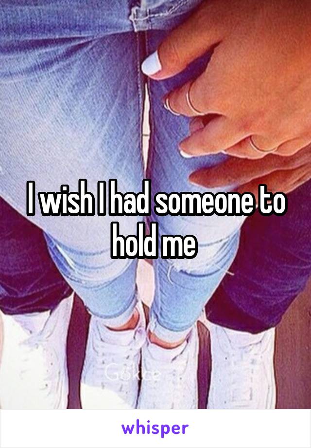 I wish I had someone to hold me 