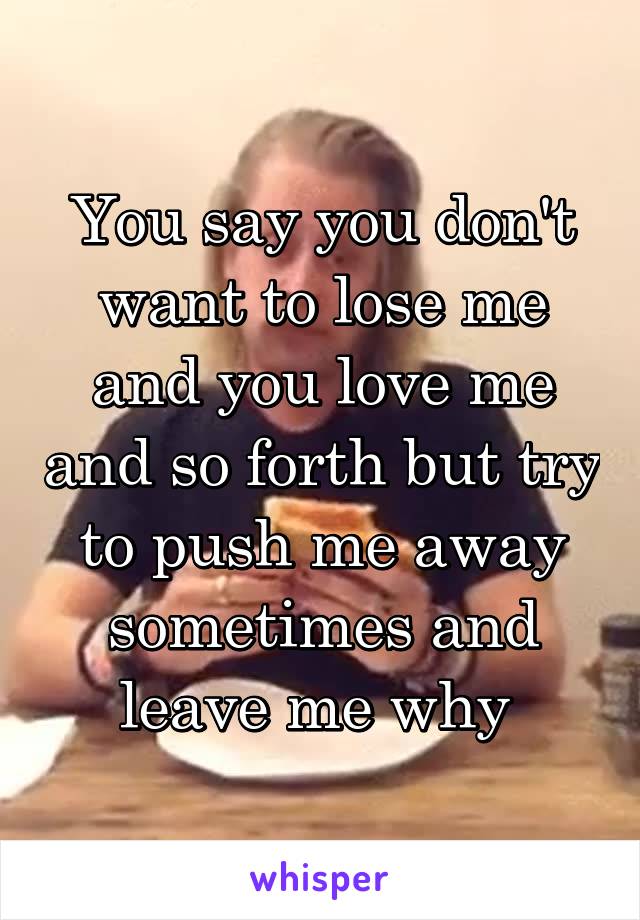 You say you don't want to lose me and you love me and so forth but try to push me away sometimes and leave me why 