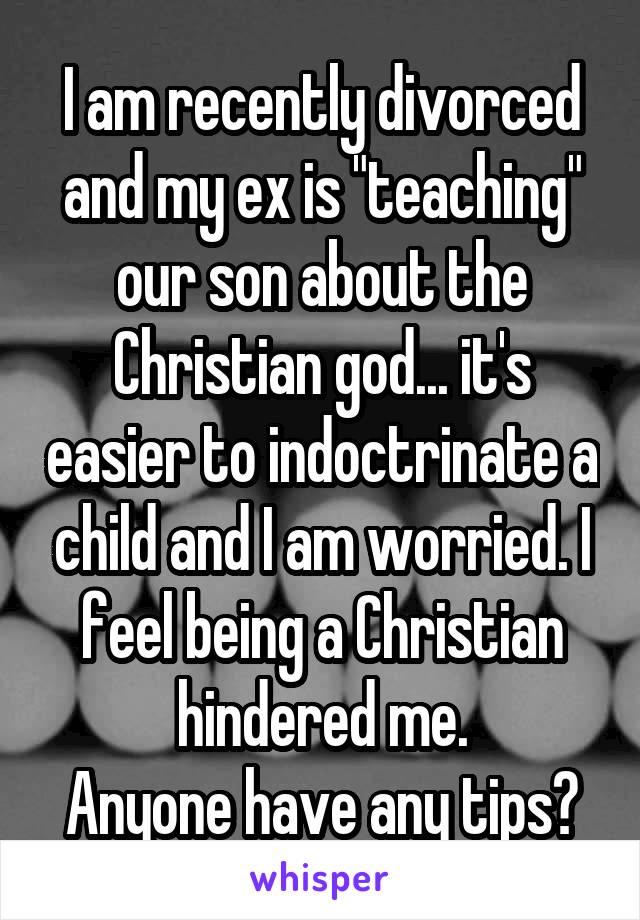 I am recently divorced and my ex is "teaching" our son about the Christian god... it's easier to indoctrinate a child and I am worried. I feel being a Christian hindered me.
Anyone have any tips?