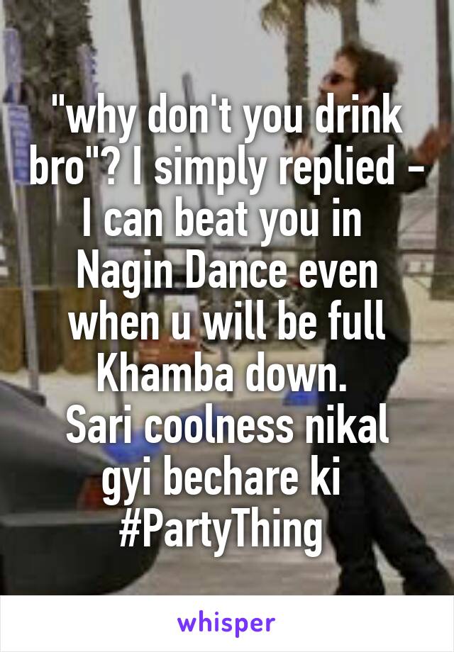 "why don't you drink bro"? I simply replied - I can beat you in  Nagin Dance even when u will be full Khamba down. 
Sari coolness nikal gyi bechare ki 
#PartyThing 