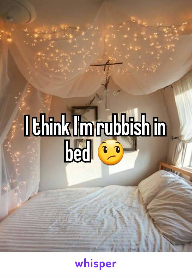 I think I'm rubbish in bed 😞