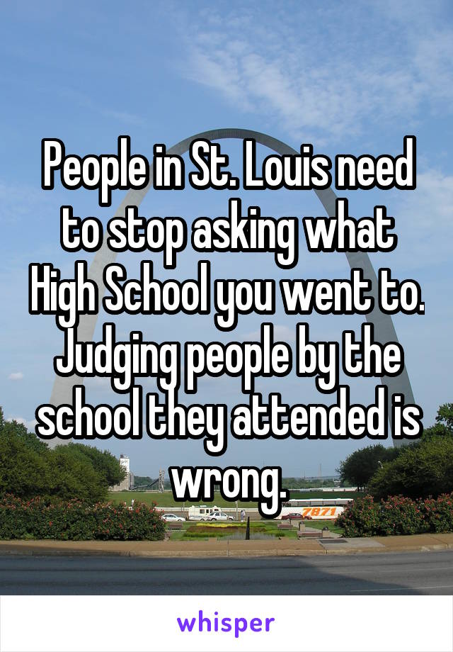 People in St. Louis need to stop asking what High School you went to. Judging people by the school they attended is wrong.