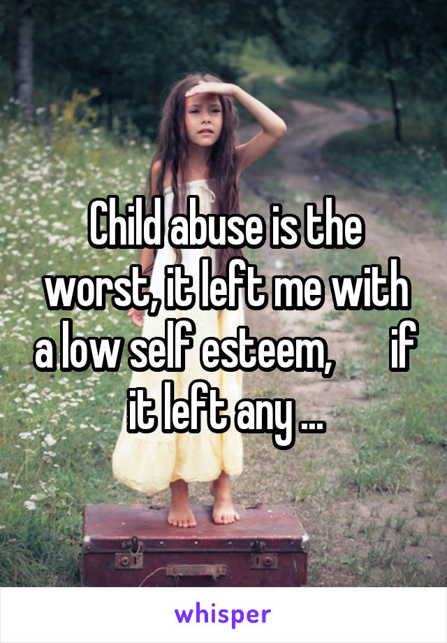 Child abuse is the worst, it left me with a low self esteem,       if it left any ...