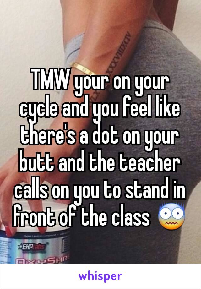 TMW your on your cycle and you feel like there's a dot on your butt and the teacher calls on you to stand in front of the class 😨