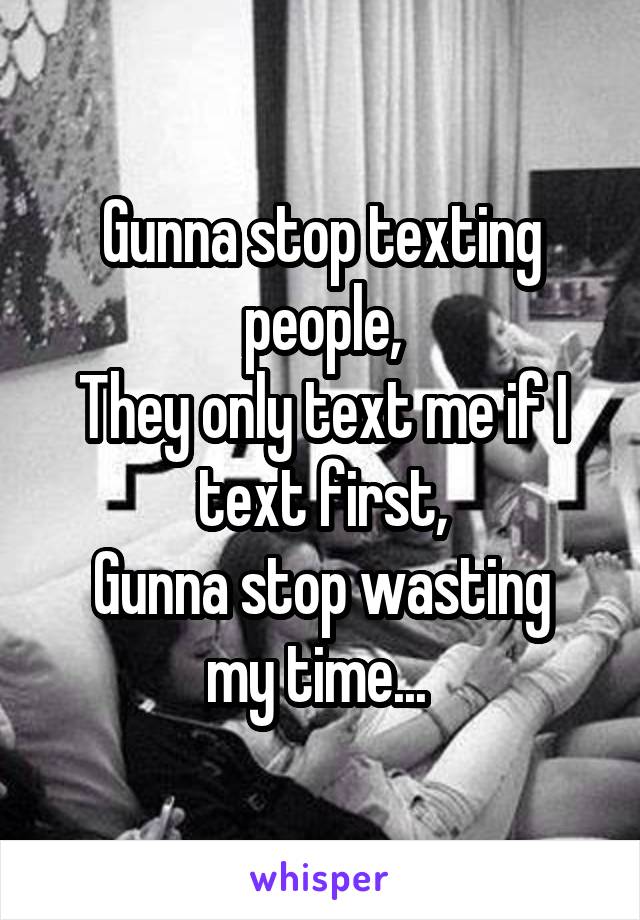 Gunna stop texting people,
They only text me if I text first,
Gunna stop wasting my time... 