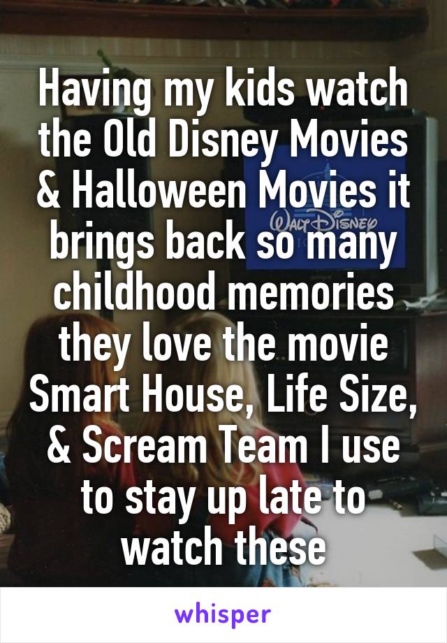 Having my kids watch the Old Disney Movies & Halloween Movies it brings back so many childhood memories they love the movie Smart House, Life Size, & Scream Team I use to stay up late to watch these