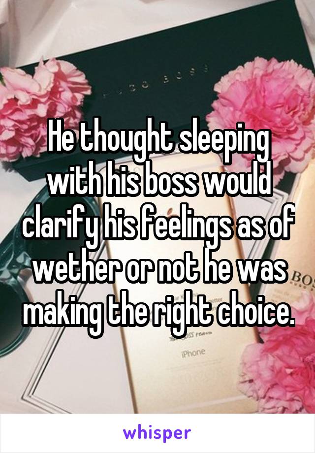 He thought sleeping with his boss would clarify his feelings as of wether or not he was making the right choice.
