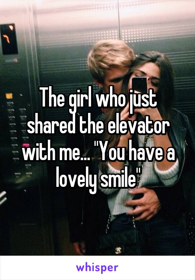 The girl who just shared the elevator with me... "You have a lovely smile"