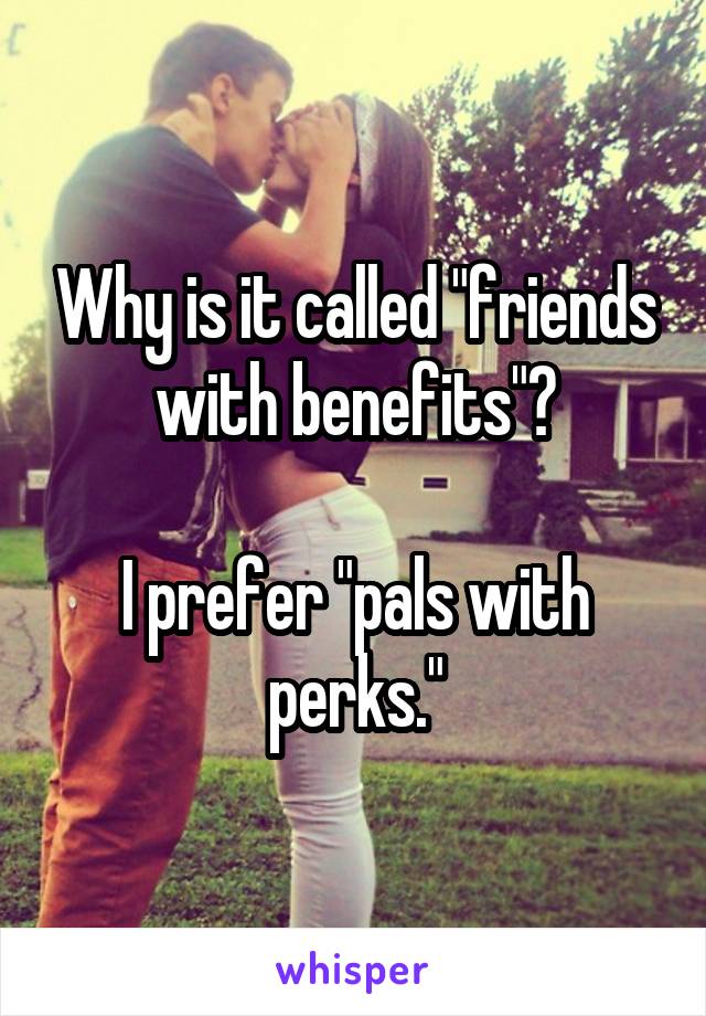 Why is it called "friends with benefits"?

I prefer "pals with perks."