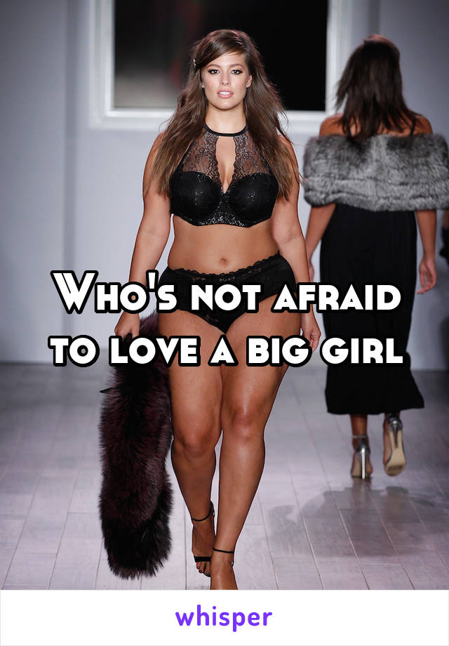 Who's not afraid to love a big girl