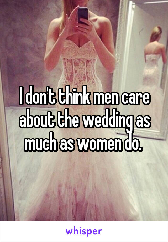 I don't think men care about the wedding as much as women do. 