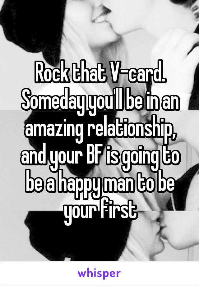 Rock that V-card. Someday you'll be in an amazing relationship, and your BF is going to be a happy man to be your first