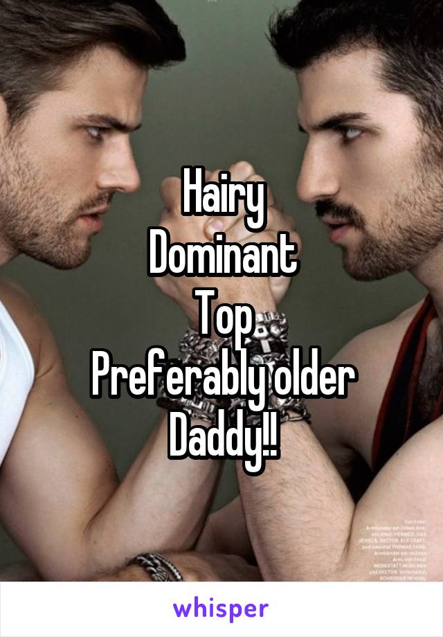 Hairy
Dominant
Top
Preferably older
Daddy!!