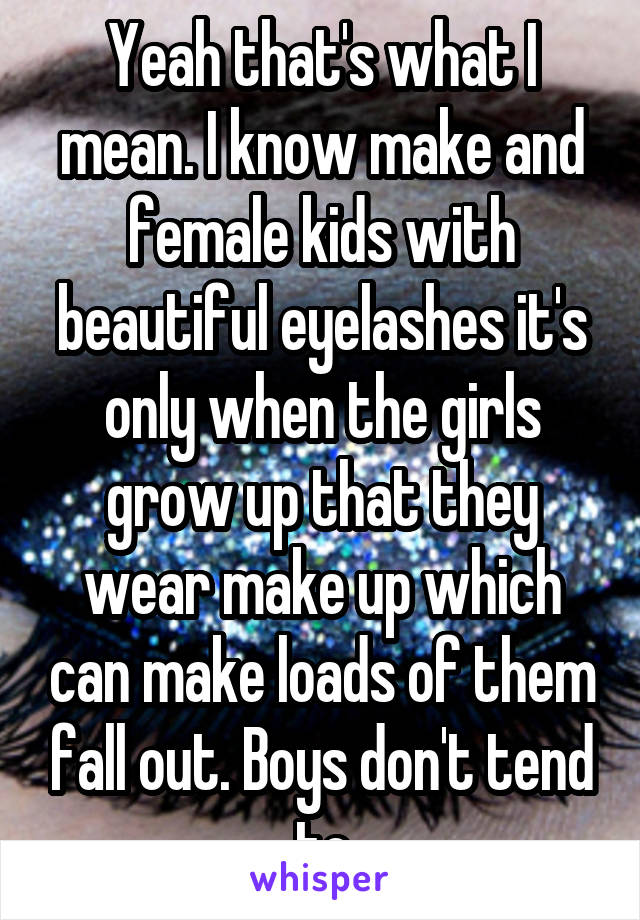 Yeah that's what I mean. I know make and female kids with beautiful eyelashes it's only when the girls grow up that they wear make up which can make loads of them fall out. Boys don't tend to