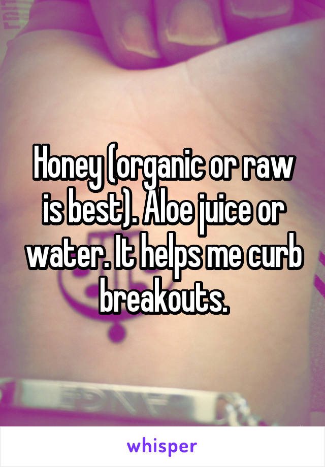 Honey (organic or raw is best). Aloe juice or water. It helps me curb breakouts.