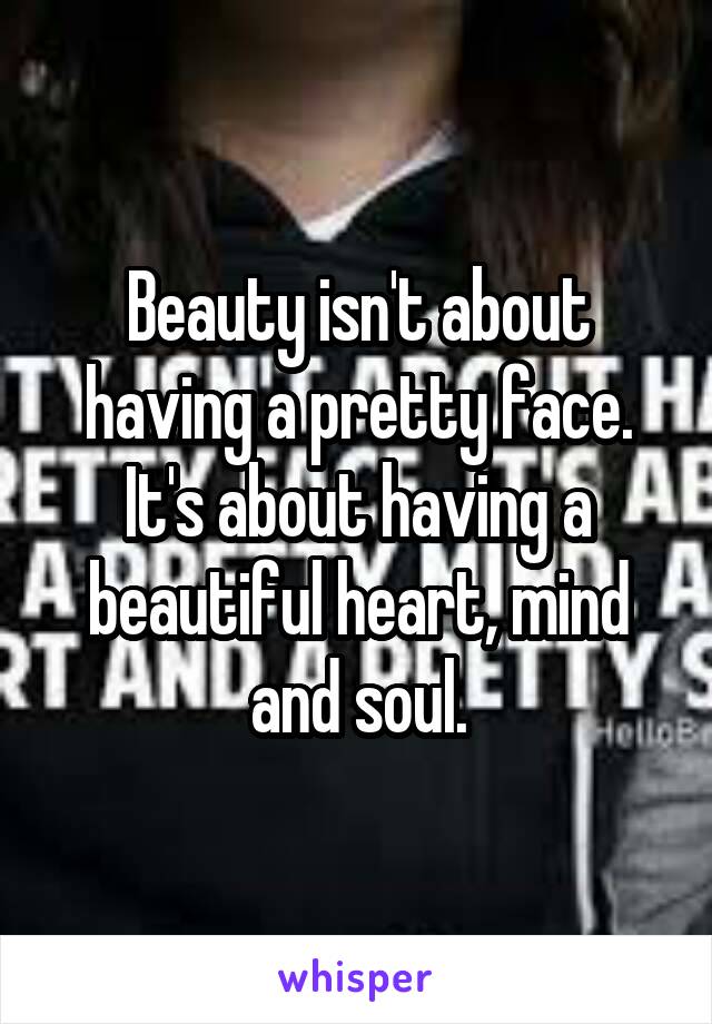 Beauty isn't about having a pretty face. It's about having a beautiful heart, mind and soul.