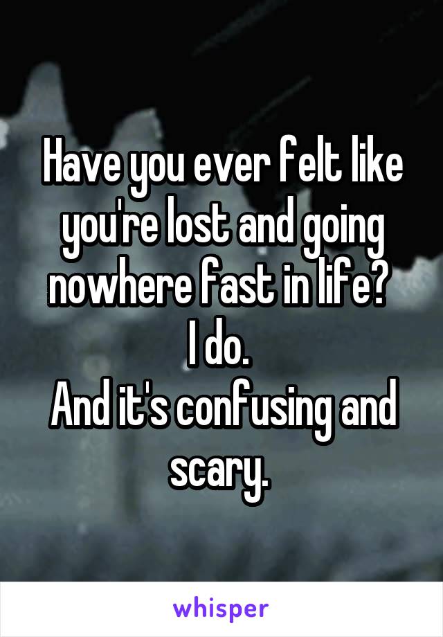 Have you ever felt like you're lost and going nowhere fast in life? 
I do. 
And it's confusing and scary. 
