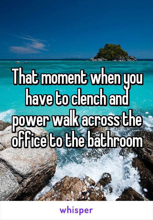 That moment when you have to clench and power walk across the office to the bathroom