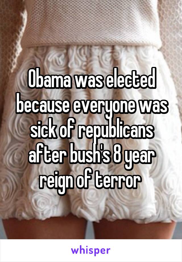 Obama was elected because everyone was sick of republicans after bush's 8 year reign of terror 