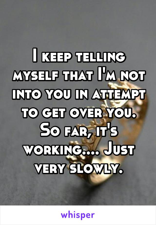 I keep telling myself that I'm not into you in attempt to get over you. So far, it's working.... Just very slowly.