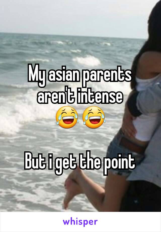 My asian parents aren't intense
😂😂

But i get the point