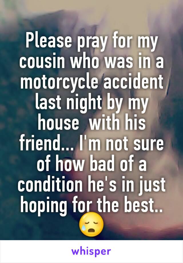 Please pray for my cousin who was in a motorcycle accident last night by my house  with his friend... I'm not sure of how bad of a condition he's in just hoping for the best..😥