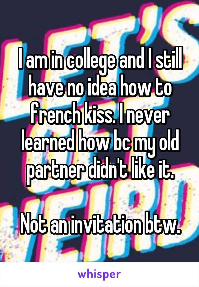 I am in college and I still have no idea how to french kiss. I never learned how bc my old partner didn't like it.

Not an invitation btw.